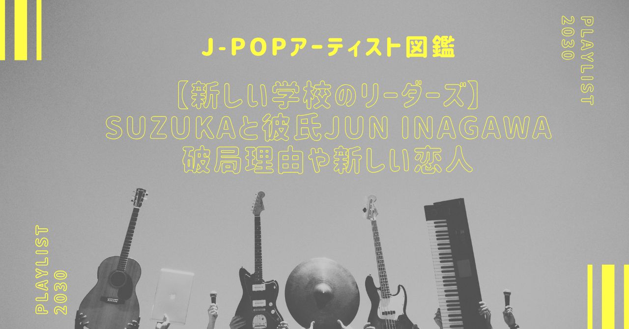 【新しい学校のリーダーズ】SUZUKAと彼氏JUN INAGAWAが破局。理由や新しい恋人は？